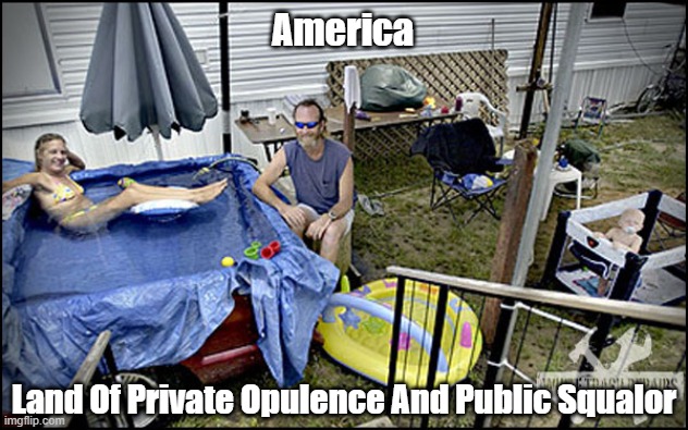 "America: Land Of Private Opulence And Public Squalor" | America; Land Of Private Opulence And Public Squalor | image tagged in private opulence,public squalor,america,degradation | made w/ Imgflip meme maker