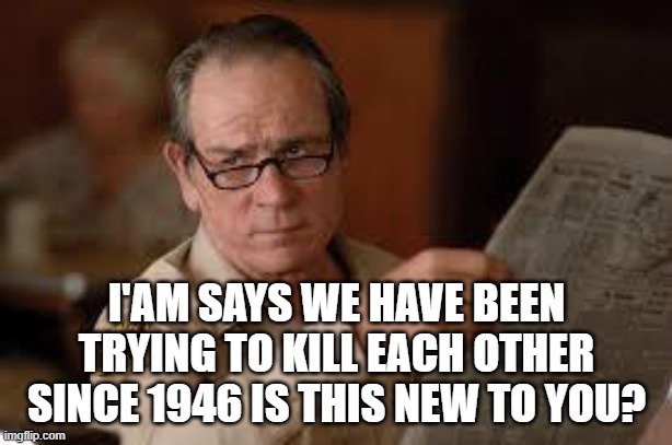 no country for old men tommy lee jones | I'AM SAYS WE HAVE BEEN TRYING TO KILL EACH OTHER SINCE 1946 IS THIS NEW TO YOU? | image tagged in no country for old men tommy lee jones | made w/ Imgflip meme maker