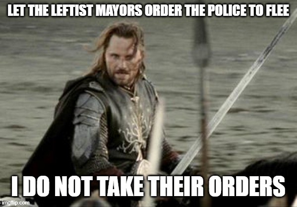 Aragorn | LET THE LEFTIST MAYORS ORDER THE POLICE TO FLEE I DO NOT TAKE THEIR ORDERS | image tagged in aragorn | made w/ Imgflip meme maker