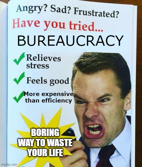 gov | BUREAUCRACY; More expensive than efficiency; BORING WAY TO WASTE YOUR LIFE | image tagged in have you tried | made w/ Imgflip meme maker
