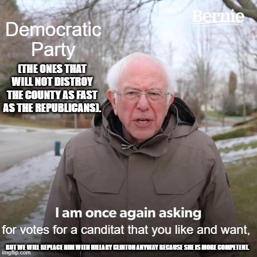 I think that this is the Democrats tactic. It is not fair, but it is necessary. | Democratic Party; (THE ONES THAT WILL NOT DISTROY THE COUNTY AS FAST AS THE REPUBLICANS). for votes for a canditat that you like and want, BUT WE WILL REPLACE HIM WITH HILLARY CLINTON ANYWAY BECAUSE SHE IS MORE COMPETENT. | image tagged in memes,bernie i am once again asking for your support | made w/ Imgflip meme maker