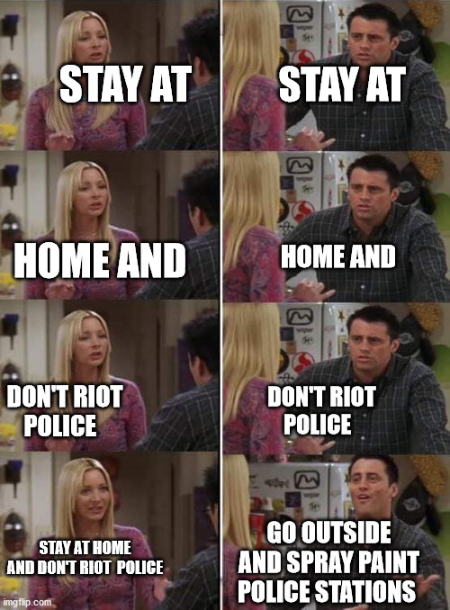 Phoebe teaching Joey in Friends | STAY AT; STAY AT; HOME AND; HOME AND; DON'T RIOT  POLICE; DON'T RIOT  POLICE; GO OUTSIDE AND SPRAY PAINT POLICE STATIONS; STAY AT HOME AND DON'T RIOT  POLICE | image tagged in phoebe teaching joey in friends | made w/ Imgflip meme maker