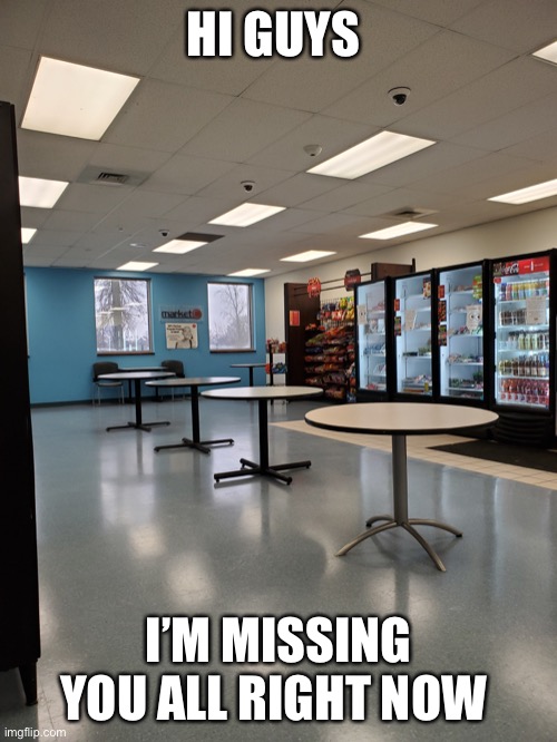 Break Room Lonely | HI GUYS; I’M MISSING YOU ALL RIGHT NOW | image tagged in funny memes,customer service,fun | made w/ Imgflip meme maker