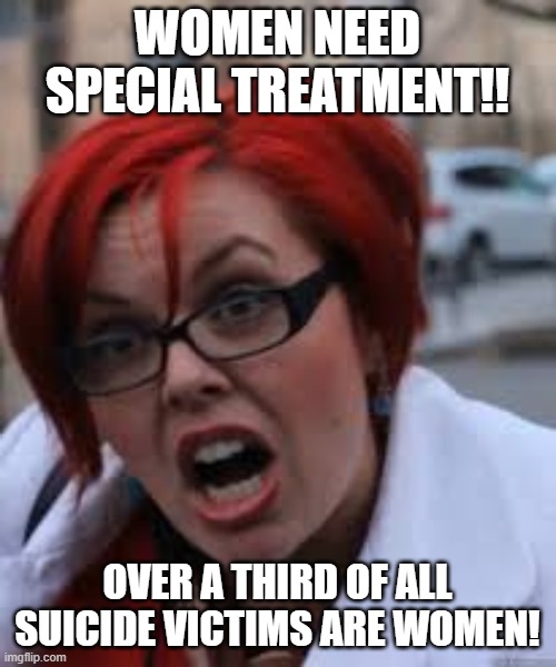 SJW Triggered | WOMEN NEED SPECIAL TREATMENT!! OVER A THIRD OF ALL SUICIDE VICTIMS ARE WOMEN! | image tagged in sjw triggered | made w/ Imgflip meme maker