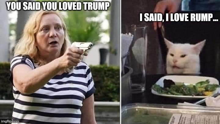 Karen trump |  YOU SAID YOU LOVED TRUMP; I SAID, I LOVE RUMP... | image tagged in karen,trump,guns,white people,white cat table | made w/ Imgflip meme maker