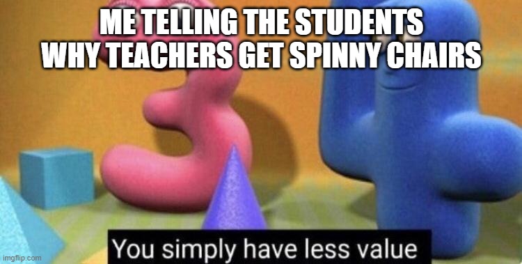 Lol why did i make this | ME TELLING THE STUDENTS WHY TEACHERS GET SPINNY CHAIRS | image tagged in you simply have less value | made w/ Imgflip meme maker