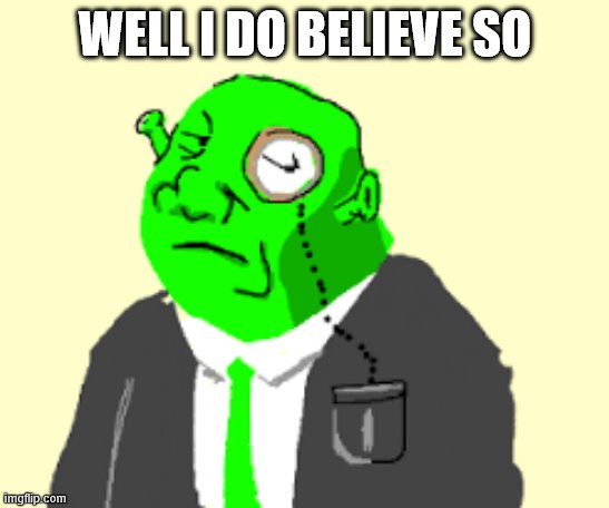 Fancy Shrek | WELL I DO BELIEVE SO | image tagged in fancy shrek | made w/ Imgflip meme maker