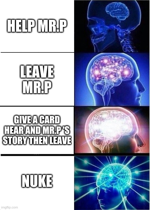 Expanding Brain Meme | HELP MR.P; LEAVE MR.P; GIVE A CARD HEAR AND MR.P 'S STORY THEN LEAVE; NUKE | image tagged in memes,expanding brain,piggy | made w/ Imgflip meme maker