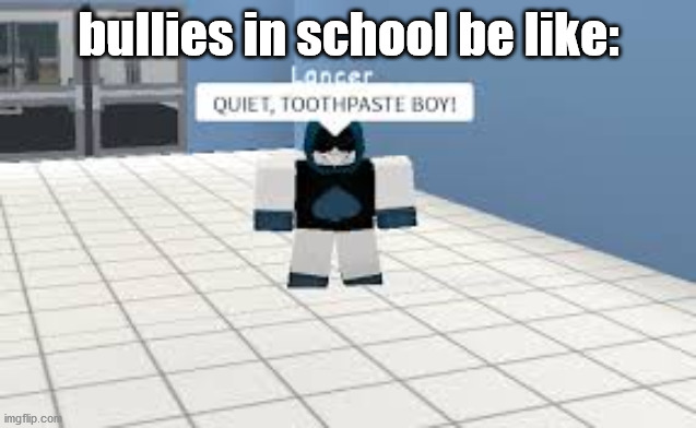 e.g. Toothpaste Boi!!! | bullies in school be like: | image tagged in eg toothpaste boi | made w/ Imgflip meme maker
