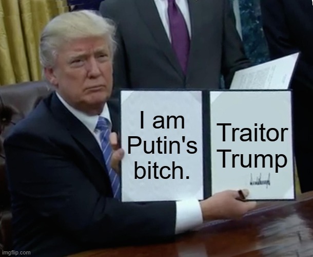 Trump Makes His Treason Official | I am Putin's bitch. Traitor Trump | image tagged in trump bill signing,traitor,treason,impeached,criminal,psychopath | made w/ Imgflip meme maker