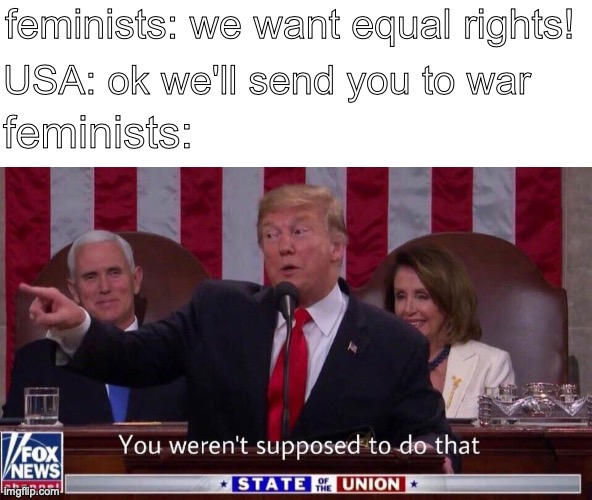 you werent supposed to do that | feminists: we want equal rights! USA: ok we'll send you to war; feminists: | image tagged in you werent supposed to do that | made w/ Imgflip meme maker