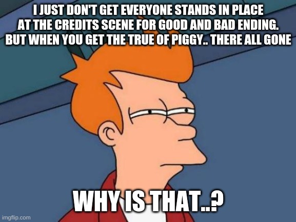 hm... | I JUST DON'T GET EVERYONE STANDS IN PLACE AT THE CREDITS SCENE FOR GOOD AND BAD ENDING. BUT WHEN YOU GET THE TRUE OF PIGGY.. THERE ALL GONE; WHY IS THAT..? | image tagged in memes,futurama fry | made w/ Imgflip meme maker