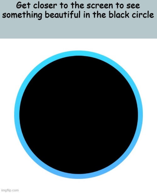 you | Get closer to the screen to see something beautiful in the black circle | image tagged in you,feel good | made w/ Imgflip meme maker
