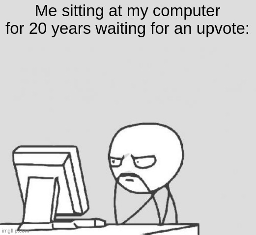 Upvotes | Me sitting at my computer for 20 years waiting for an upvote: | image tagged in memes,computer guy | made w/ Imgflip meme maker
