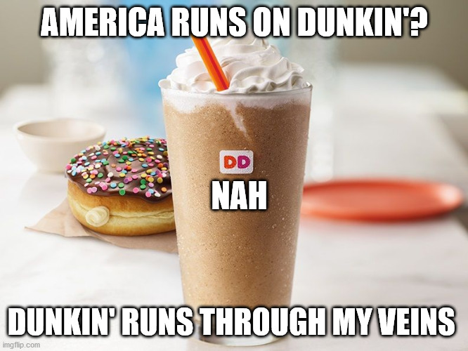 America Runs on Dunkin | AMERICA RUNS ON DUNKIN'? NAH; DUNKIN' RUNS THROUGH MY VEINS | image tagged in dunkin donuts,dunkin',coffee,america | made w/ Imgflip meme maker