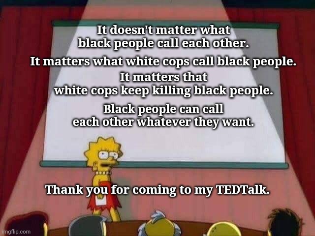 Black People | It matters that white cops keep killing black people. It doesn't matter what black people call each other. It matters what white cops call black people. Black people can call each other whatever they want. Thank you for coming to my TEDTalk. | image tagged in lisa simpson speech | made w/ Imgflip meme maker