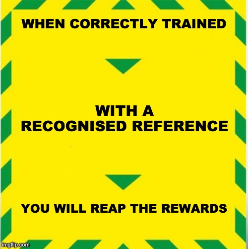 UK Covid Slogan | WHEN CORRECTLY TRAINED; WITH A RECOGNISED REFERENCE; YOU WILL REAP THE REWARDS | image tagged in uk covid slogan | made w/ Imgflip meme maker