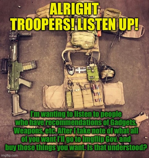 Weapons check | ALRIGHT TROOPERS! LISTEN UP! I’m wanting to listen to people who have recommendations of Gadgets, Weapons, etc. After I take note of what all of you want I’ll go to Imgflip Gov. and buy those things you want. Is that understood? | made w/ Imgflip meme maker