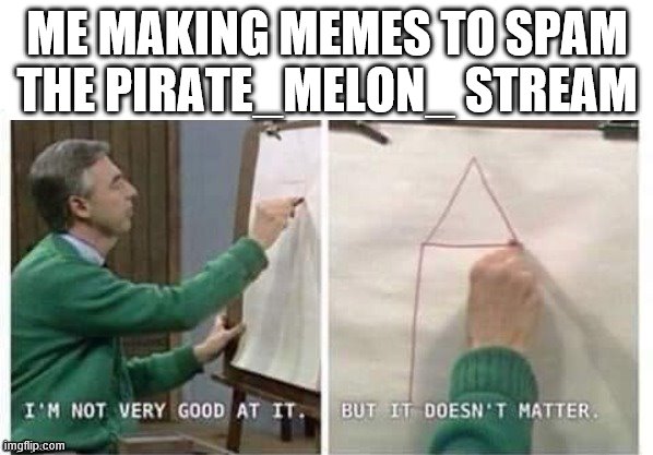 I'm Not Very Good At It But It Doesn't Matter Mr Rogers | ME MAKING MEMES TO SPAM THE PIRATE_MELON_ STREAM | image tagged in i'm not very good at it but it doesn't matter mr rogers | made w/ Imgflip meme maker