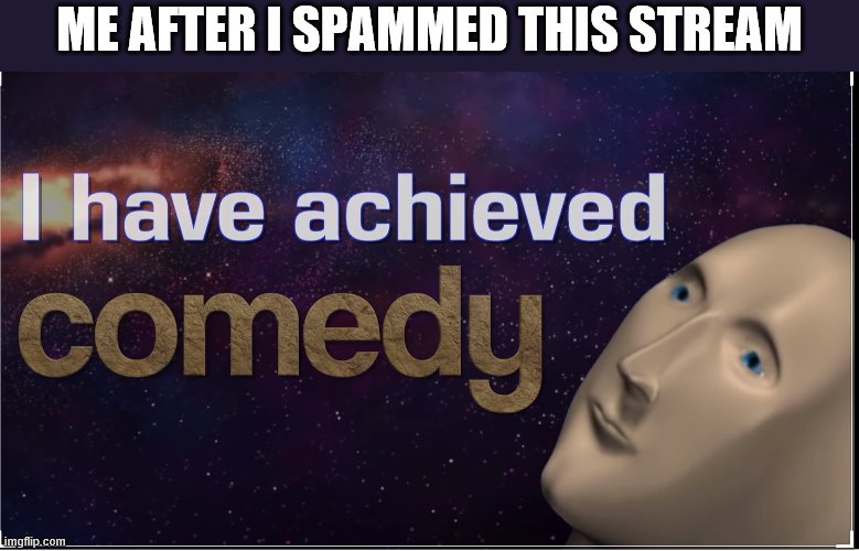 I have achieved comedy | ME AFTER I SPAMMED THIS STREAM | image tagged in i have achieved comedy | made w/ Imgflip meme maker