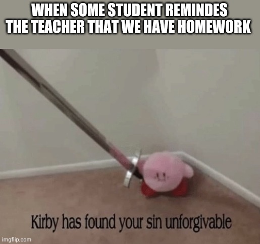Kirby has found your sin unforgivable | WHEN SOME STUDENT REMINDES THE TEACHER THAT WE HAVE HOMEWORK | image tagged in kirby has found your sin unforgivable,school,teachers,homework | made w/ Imgflip meme maker