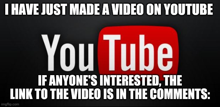 Hopefully, YouTube didn't randomly take it down | I HAVE JUST MADE A VIDEO ON YOUTUBE; IF ANYONE'S INTERESTED, THE LINK TO THE VIDEO IS IN THE COMMENTS: | image tagged in youtube,memes | made w/ Imgflip meme maker