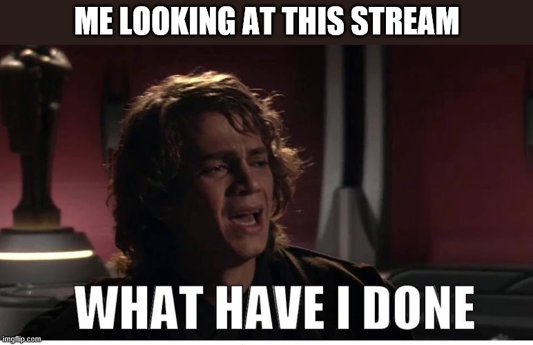 Anakin what have i done | ME LOOKING AT THIS STREAM | image tagged in anakin what have i done | made w/ Imgflip meme maker