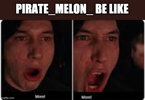 Keep it comin' | PIRATE_MELON_ BE LIKE | image tagged in kylo ren more | made w/ Imgflip meme maker