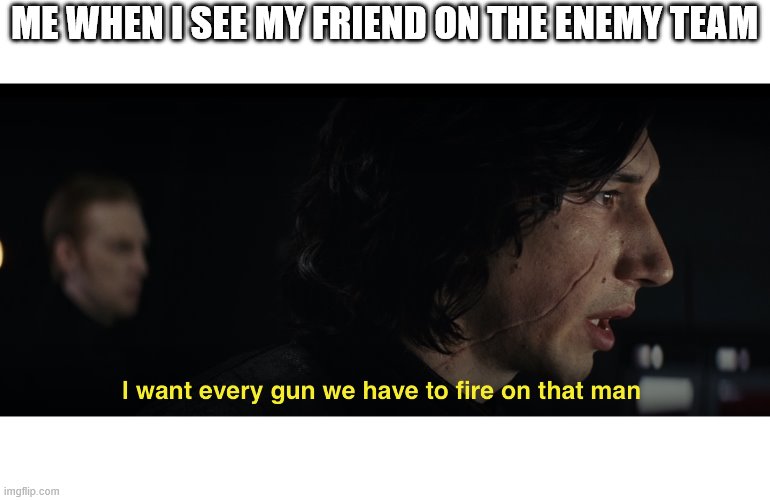 I want every gun we have to fire at that man | ME WHEN I SEE MY FRIEND ON THE ENEMY TEAM | image tagged in i want every gun we have to fire at that man | made w/ Imgflip meme maker