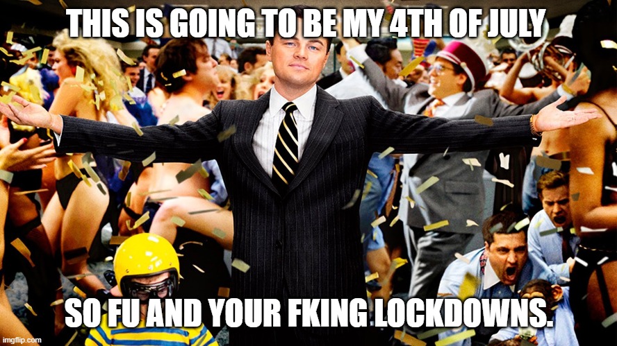 July 4th | THIS IS GOING TO BE MY 4TH OF JULY; SO FU AND YOUR FKING LOCKDOWNS. | image tagged in wolf of wallstreet celebration | made w/ Imgflip meme maker