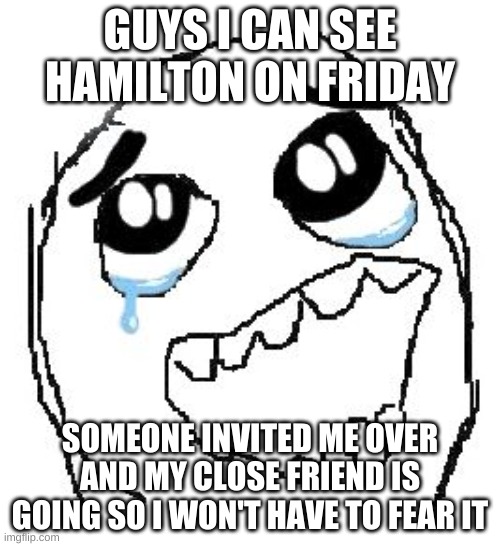 OG CAST ON DISNEY PLUS AND SHE HAS IT!!! SO HAPPY!!! | GUYS I CAN SEE HAMILTON ON FRIDAY; SOMEONE INVITED ME OVER AND MY CLOSE FRIEND IS GOING SO I WON'T HAVE TO FEAR IT | image tagged in memes,happy guy rage face | made w/ Imgflip meme maker