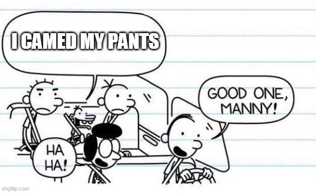 woah there, Manny | I CAMED MY PANTS | image tagged in good one manny | made w/ Imgflip meme maker
