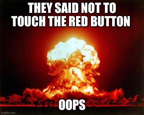 It was too tempting... | THEY SAID NOT TO TOUCH THE RED BUTTON; OOPS | image tagged in memes,nuclear explosion | made w/ Imgflip meme maker