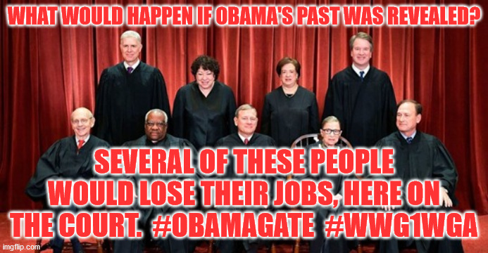 SCOTUS | WHAT WOULD HAPPEN IF OBAMA'S PAST WAS REVEALED? SEVERAL OF THESE PEOPLE WOULD LOSE THEIR JOBS, HERE ON THE COURT.  #OBAMAGATE  #WWG1WGA | image tagged in scotus | made w/ Imgflip meme maker