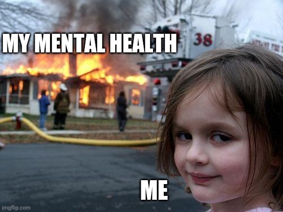 Disaster Girl | MY MENTAL HEALTH; ME | image tagged in memes,disaster girl | made w/ Imgflip meme maker