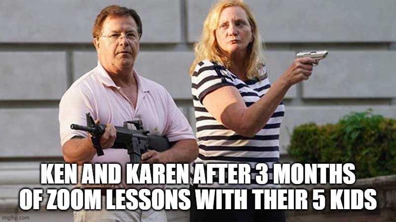 KEN AND KAREN AFTER 3 MONTHS OF ZOOM LESSONS WITH THEIR 5 KIDS | image tagged in satire | made w/ Imgflip meme maker