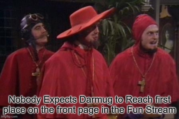 Nobody Expects the Spanish Inquisition Monty Python | Nobody Expects Darmug to Reach first place on the front page in the Fun Stream | image tagged in nobody expects the spanish inquisition monty python,darmug,fun stream,front page,first place | made w/ Imgflip meme maker