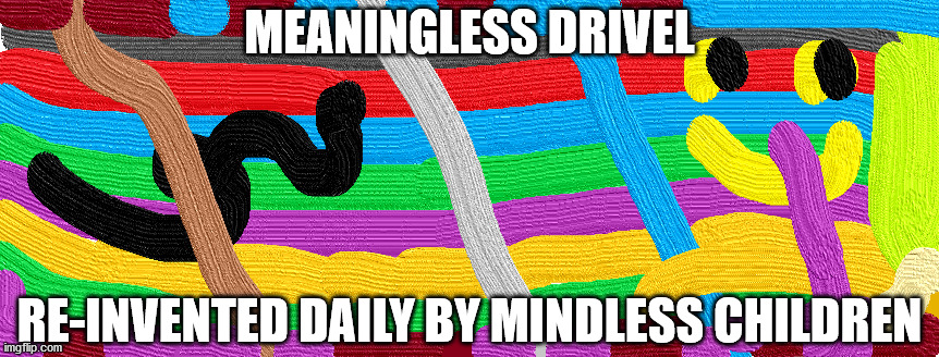 meaningless drivel | MEANINGLESS DRIVEL; RE-INVENTED DAILY BY MINDLESS CHILDREN | image tagged in stupid people | made w/ Imgflip meme maker