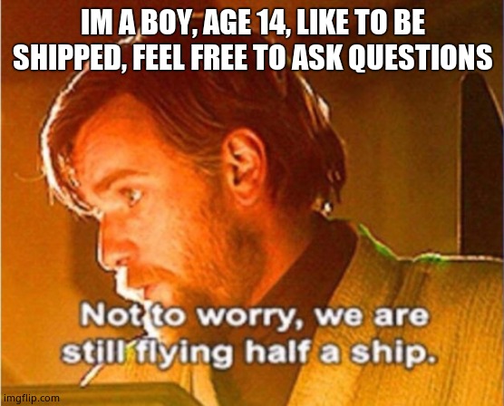 Yup | IM A BOY, AGE 14, LIKE TO BE SHIPPED, FEEL FREE TO ASK QUESTIONS | image tagged in obi wan not to worry we are still flying half a ship,single | made w/ Imgflip meme maker