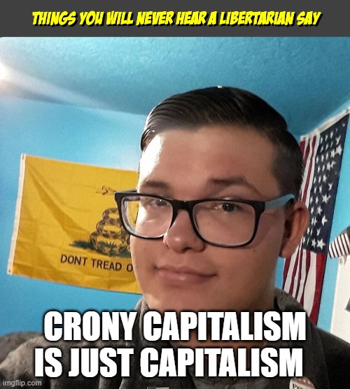 Things you will never hear a Libertarian Say | CRONY CAPITALISM IS JUST CAPITALISM | image tagged in things you will never hear a libertarian say | made w/ Imgflip meme maker