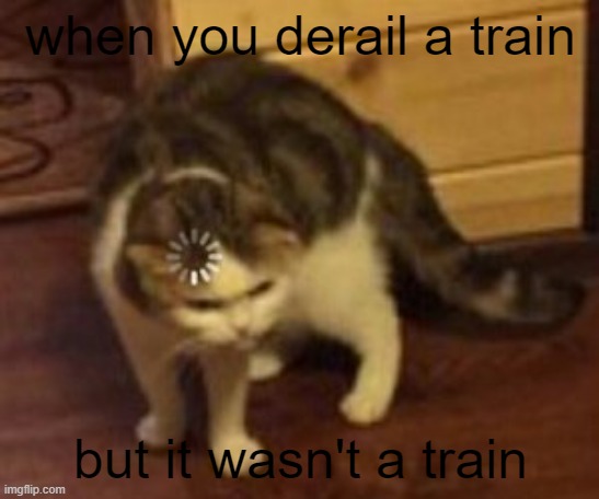 Loading Cat | when you derail a train; but it wasn't a train | image tagged in loading cat | made w/ Imgflip meme maker