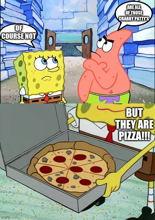  ARE ALL OF THOSE CRABBY PATTY'S; OF COURSE NOT; BUT THEY ARE PIZZA!!! | made w/ Imgflip meme maker