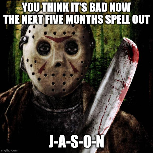 Jason Voorhees | YOU THINK IT'S BAD NOW
THE NEXT FIVE MONTHS SPELL OUT; J-A-S-O-N | image tagged in jason voorhees | made w/ Imgflip meme maker