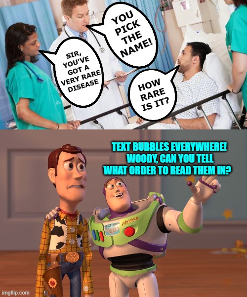 This is a Horrible Meme | YOU PICK THE NAME! SIR, YOU'VE GOT A VERY RARE DISEASE; HOW RARE IS IT? TEXT BUBBLES EVERYWHERE!  WOODY, CAN YOU TELL WHAT ORDER TO READ THEM IN? | image tagged in doctor,memes,x x everywhere,funny memes,fun | made w/ Imgflip meme maker