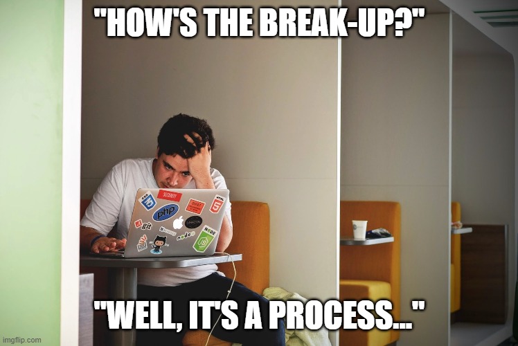 It's a process | "HOW'S THE BREAK-UP?"; "WELL, IT'S A PROCESS..." | image tagged in memes,funny | made w/ Imgflip meme maker