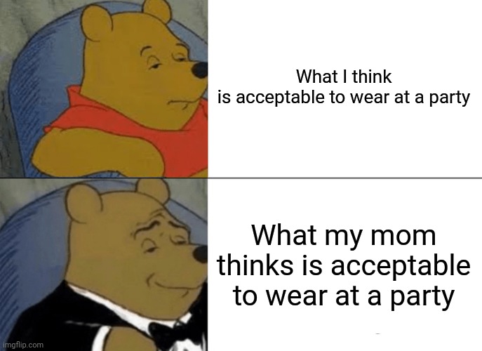 Tuxedo Winnie The Pooh | What I think is acceptable to wear at a party; What my mom thinks is acceptable to wear at a party | image tagged in memes,tuxedo winnie the pooh | made w/ Imgflip meme maker