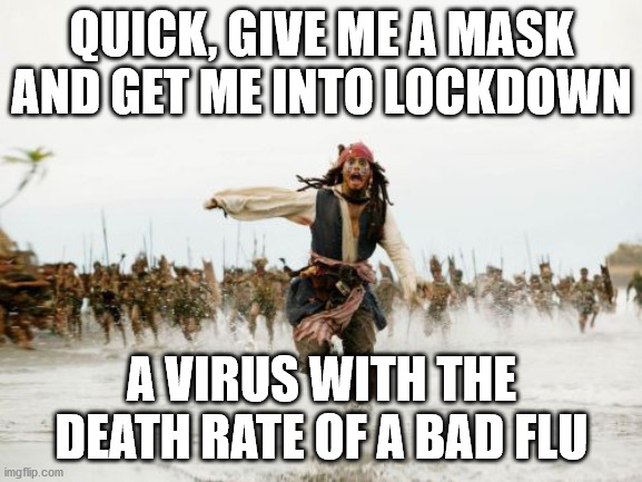 covid fear, death rate of bad flu, covid humor, covid overreaction, | QUICK, GIVE ME A MASK AND GET ME INTO LOCKDOWN; A VIRUS WITH THE DEATH RATE OF A BAD FLU | image tagged in memes,jack sparrow being chased,covid humor,covid overreation,funny memes,covid fear | made w/ Imgflip meme maker