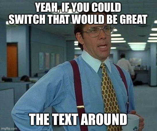 That Would Be Great | YEAH, IF YOU COULD SWITCH THAT WOULD BE GREAT; THE TEXT AROUND | image tagged in memes,that would be great | made w/ Imgflip meme maker