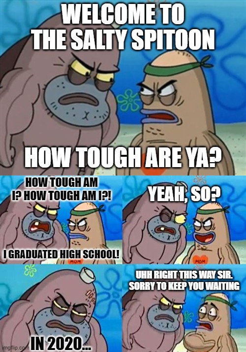 2020 Grads in 50 Years | WELCOME TO THE SALTY SPITOON; HOW TOUGH ARE YA? HOW TOUGH AM I? HOW TOUGH AM I?! YEAH, SO? I GRADUATED HIGH SCHOOL! UHH RIGHT THIS WAY SIR. SORRY TO KEEP YOU WAITING; IN 2020... | image tagged in welcome to the salty spitoon,salty spitoon,2020,class of 2020,graduation,spongebob | made w/ Imgflip meme maker