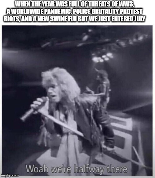 Non Jovi halfway there | WHEN THE YEAR WAS FULL OF THREATS OF WW3, A WORLDWIDE PANDEMIC, POLICE BRUTALITY PROTEST RIOTS, AND A NEW SWINE FLU BUT WE JUST ENTERED JULY | image tagged in non jovi halfway there,memes | made w/ Imgflip meme maker